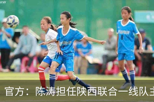 官方：陈涛担任陕西联合一线队主教练，上月从深圳新鹏城下课