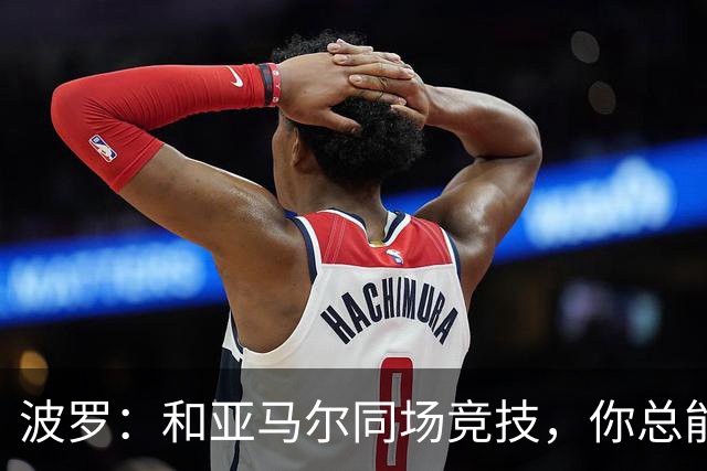波罗：和亚马尔同场竞技，你总能见识到他难以置信的表现