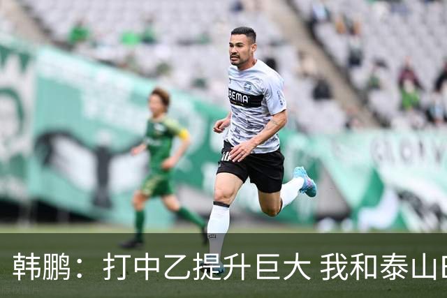 韩鹏：打中乙提升巨大 我和泰山B队球员共同成长